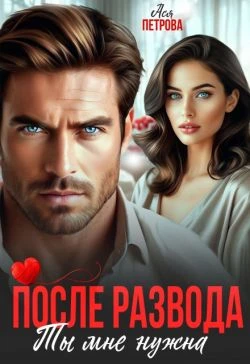 После развода. Ты мне нужна - Анастасия Петрова